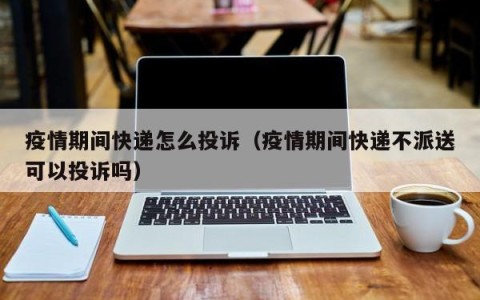 疫情期间快递怎么投诉（疫情期间快递不派送可以投诉吗）