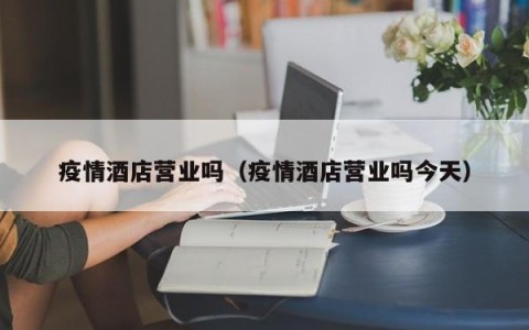 疫情酒店营业吗（疫情酒店营业吗今天）